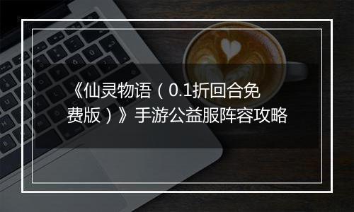 《仙灵物语（0.1折回合免费版）》手游公益服阵容攻略