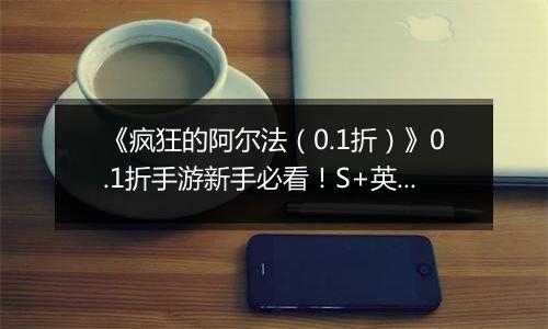 《疯狂的阿尔法（0.1折）》0.1折手游新手必看！S+英雄与限定英雄的养成法则