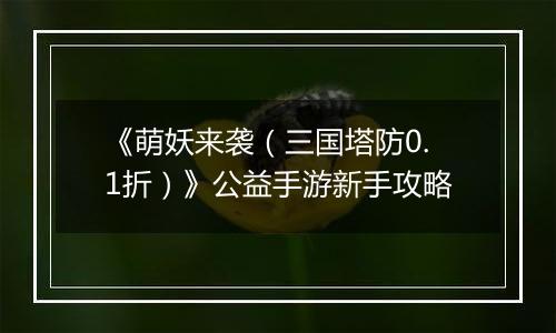 《萌妖来袭（三国塔防0.1折）》公益手游新手攻略