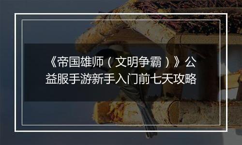 《帝国雄师（文明争霸）》公益服手游新手入门前七天攻略