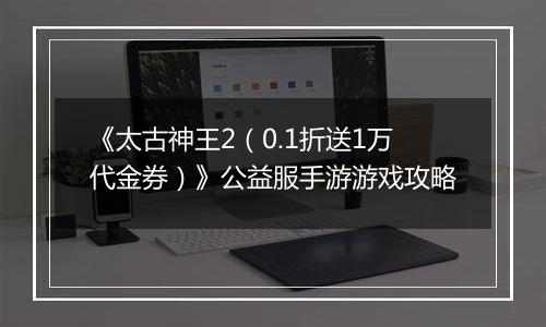 《太古神王2（0.1折送1万代金券）》公益服手游游戏攻略
