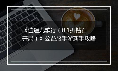 《逍遥九歌行（0.1折钻石开局）》公益服手游新手攻略