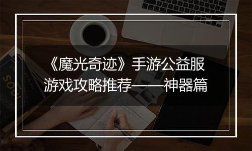《魔光奇迹》手游公益服游戏攻略推荐——神器篇