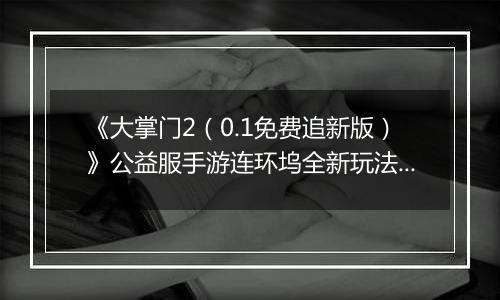 《大掌门2（0.1免费追新版）》公益服手游连环坞全新玩法上线