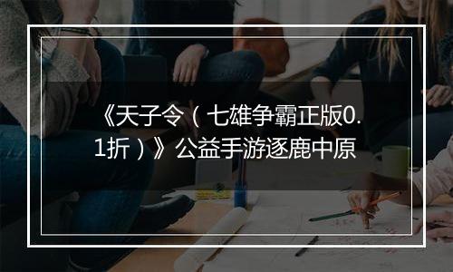 《天子令（七雄争霸正版0.1折）》公益手游逐鹿中原