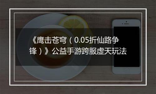 《鹰击苍穹（0.05折仙路争锋）》公益手游跨服虚天玩法