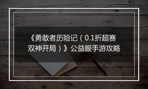 《勇敢者历险记（0.1折超赛双神开局）》公益服手游攻略