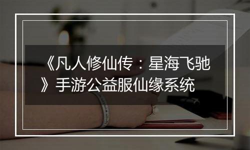 《凡人修仙传：星海飞驰》手游公益服仙缘系统