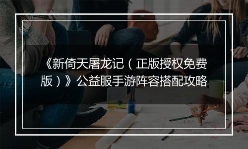 《新倚天屠龙记（正版授权免费版）》公益服手游阵容搭配攻略