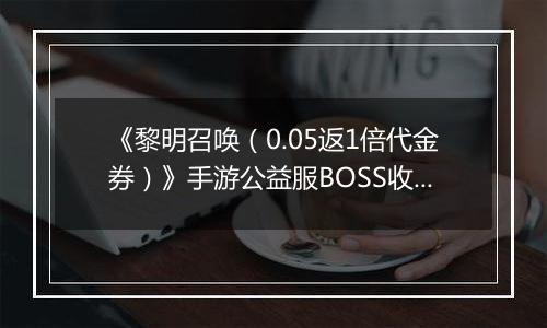 《黎明召唤（0.05返1倍代金券）》手游公益服BOSS收益最大化攻略