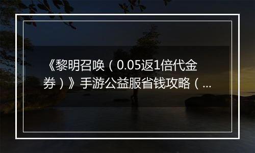 《黎明召唤（0.05返1倍代金券）》手游公益服省钱攻略（原boss玩法介绍）