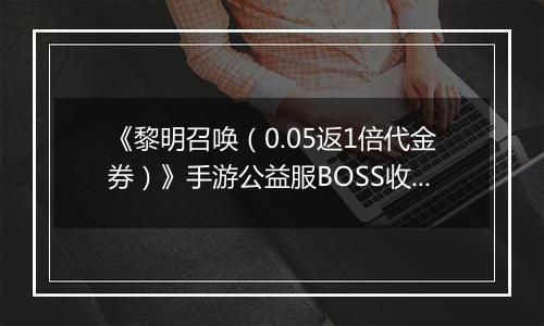 《黎明召唤（0.05返1倍代金券）》手游公益服BOSS收益最大化攻略