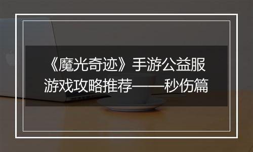 《魔光奇迹》手游公益服游戏攻略推荐——秒伤篇