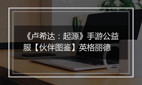 《卢希达：起源》手游公益服【伙伴图鉴】英格丽德