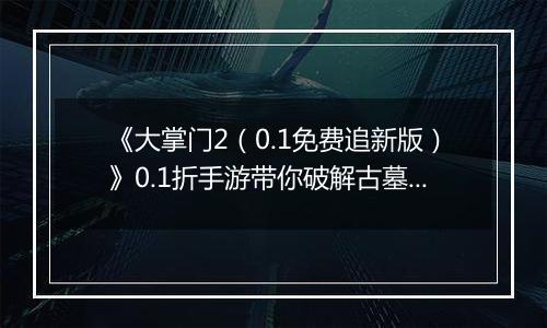 《大掌门2（0.1免费追新版）》0.1折手游带你破解古墓迷云 攻略出炉