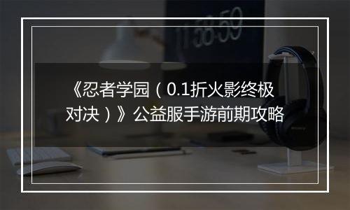 《忍者学园（0.1折火影终极对决）》公益服手游前期攻略