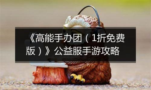 《高能手办团（1折免费版）》公益服手游攻略