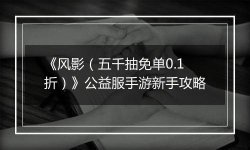 《风影（五千抽免单0.1折）》公益服手游新手攻略