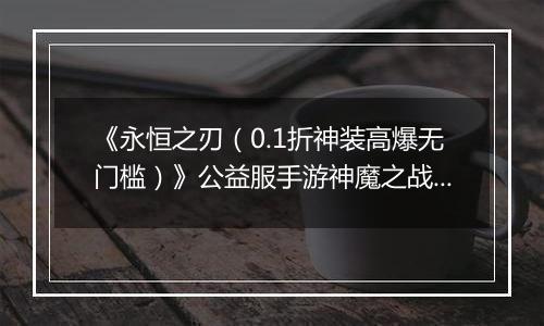 《永恒之刃（0.1折神装高爆无门槛）》公益服手游神魔之战来袭！