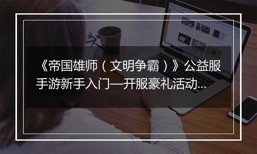 《帝国雄师（文明争霸）》公益服手游新手入门—开服豪礼活动介绍