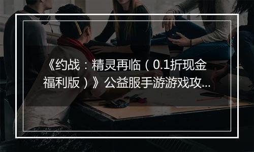 《约战：精灵再临（0.1折现金福利版）》公益服手游游戏攻略