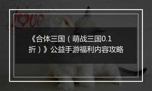 《合体三国（萌战三国0.1折）》公益手游福利内容攻略