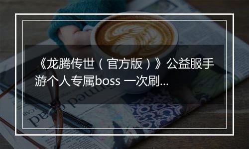 《龙腾传世（官方版）》公益服手游个人专属boss 一次刷个痛快