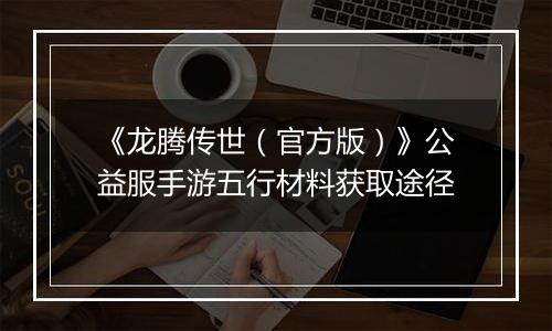《龙腾传世（官方版）》公益服手游五行材料获取途径