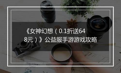 《女神幻想（0.1折送648元）》公益服手游游戏攻略