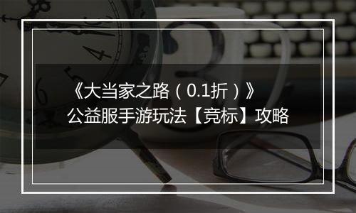 《大当家之路（0.1折）》公益服手游玩法【竞标】攻略
