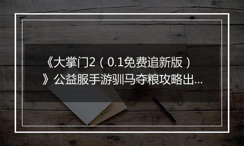 《大掌门2（0.1免费追新版）》公益服手游驯马夺粮攻略出炉策马战金陵