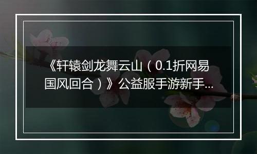 《轩辕剑龙舞云山（0.1折网易国风回合）》公益服手游新手攻略