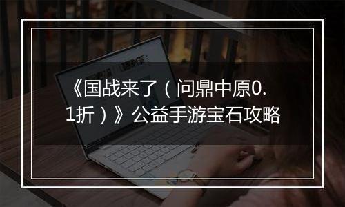 《国战来了（问鼎中原0.1折）》公益手游宝石攻略