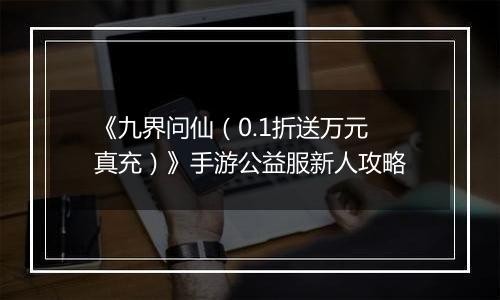《九界问仙（0.1折送万元真充）》手游公益服新人攻略