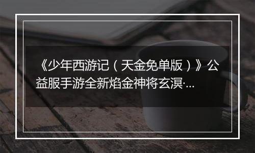 《少年西游记（天金免单版）》公益服手游全新焰金神将玄溟·敖丙情报抢先看！