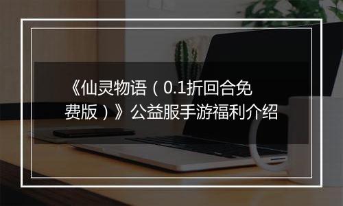 《仙灵物语（0.1折回合免费版）》公益服手游福利介绍