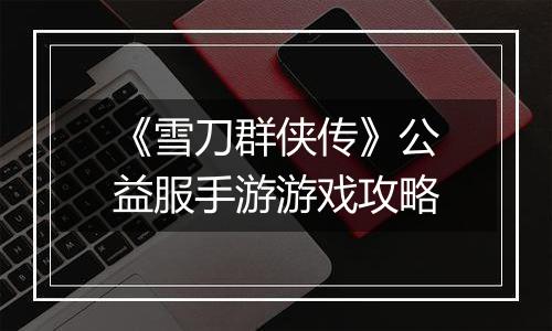 《雪刀群侠传》公益服手游游戏攻略