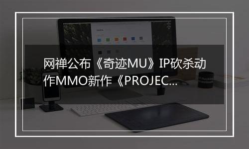 网禅公布《奇迹MU》IP砍杀动作MMO新作《PROJECT G》CG预告