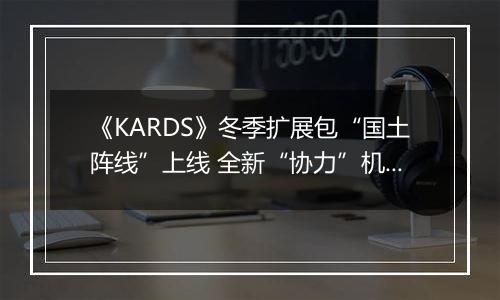 《KARDS》冬季扩展包“国土阵线”上线 全新“协力”机制改变战场格局