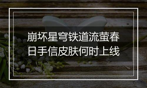 崩坏星穹铁道流萤春日手信皮肤何时上线