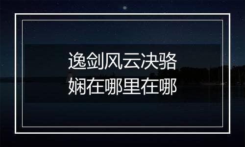 逸剑风云决骆娴在哪里在哪