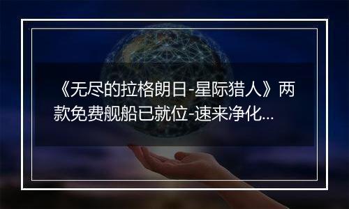 《无尽的拉格朗日-星际猎人》两款免费舰船已就位-速来净化协议解锁