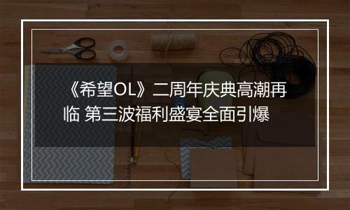《希望OL》二周年庆典高潮再临 第三波福利盛宴全面引爆