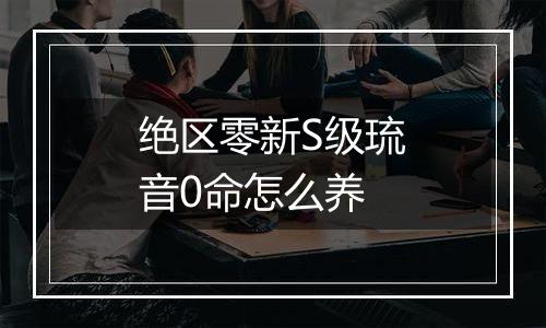 绝区零新S级琉音0命怎么养