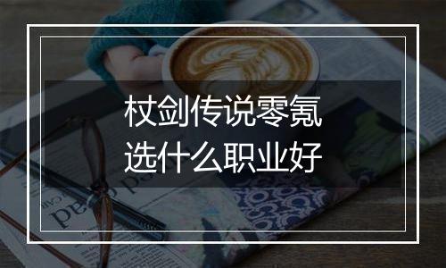 杖剑传说零氪选什么职业好