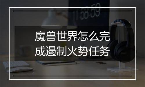 魔兽世界怎么完成遏制火势任务