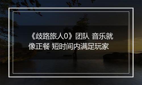《歧路旅人0》团队 音乐就像正餐 短时间内满足玩家