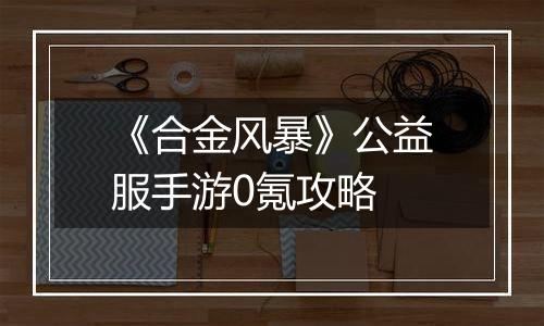 《合金风暴》公益服手游0氪攻略