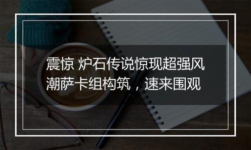 震惊 炉石传说惊现超强风潮萨卡组构筑，速来围观