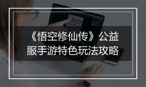 《悟空修仙传》公益服手游特色玩法攻略